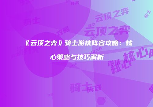 《云顶之弈》骑士游侠阵容攻略：核心策略与技巧解析