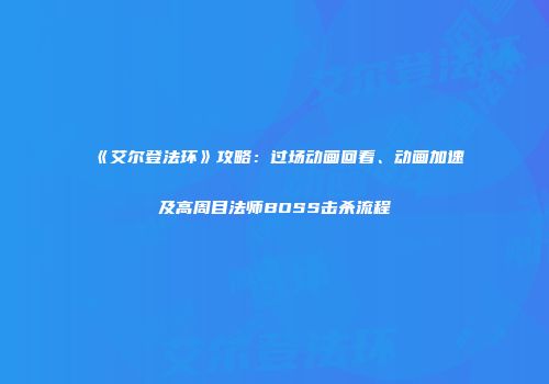 《艾尔登法环》攻略：过场动画回看、动画加速及高周目法师BOSS击杀流程