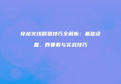 穿越火线瞬狙技巧全解析：基础设置、四要素与实战技巧