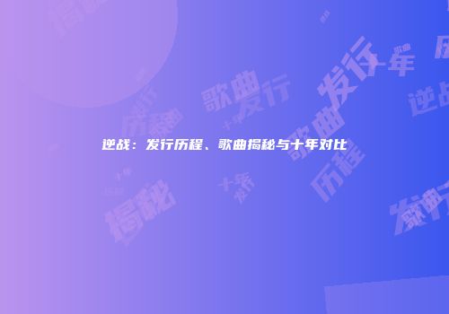 逆战：发行历程、歌曲揭秘与十年对比