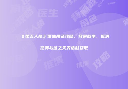 《第五人格》医生角色攻略：背景故事、推演任务与逃之夭夭皮肤获取