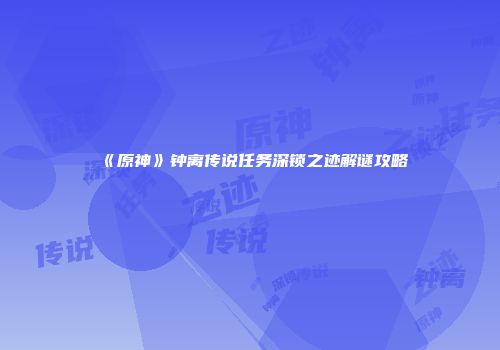 《原神》钟离传说任务深锁之迹解谜攻略