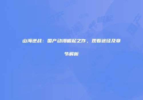 山海逆战：国产动漫崛起之作，观看途径及章节解析
