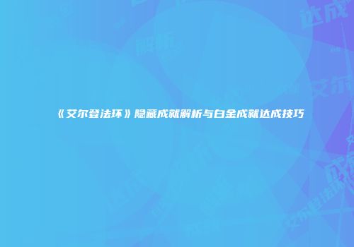 《艾尔登法环》隐藏成就解析与白金成就达成技巧