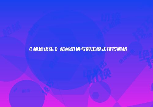 《绝地求生》枪械切换与射击模式技巧解析