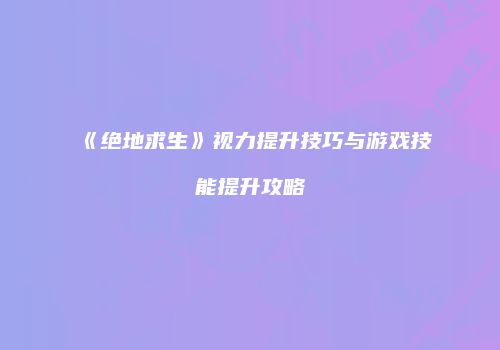 《绝地求生》视力提升技巧与游戏技能提升攻略
