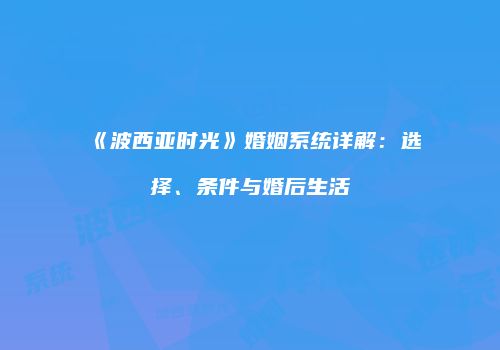 《波西亚时光》婚姻系统详解：选择、条件与婚后生活