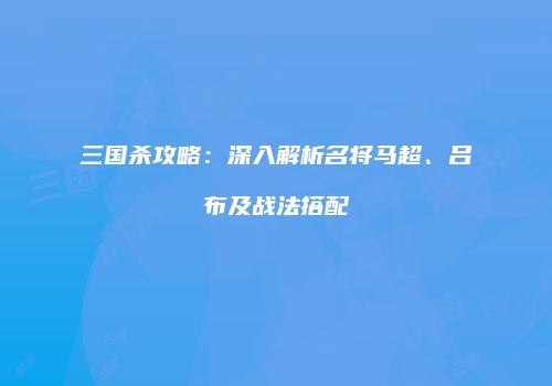 三国杀攻略：深入解析名将马超、吕布及战法搭配
