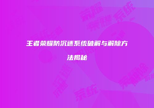 王者荣耀防沉迷系统破解与解除方法揭秘