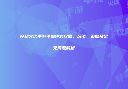穿越火线手游单挑模式攻略：玩法、策略及常见问题解析