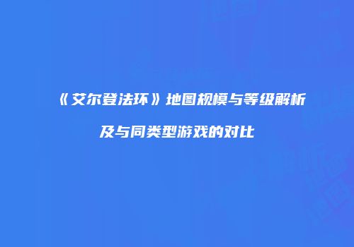 《艾尔登法环》地图规模与等级解析及与同类型游戏的对比