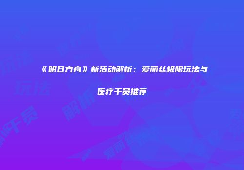 《明日方舟》新活动解析：爱丽丝极限玩法与医疗干员推荐