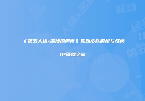 《第五人格×名侦探柯南》联动皮肤解析与经典IP碰撞之旅