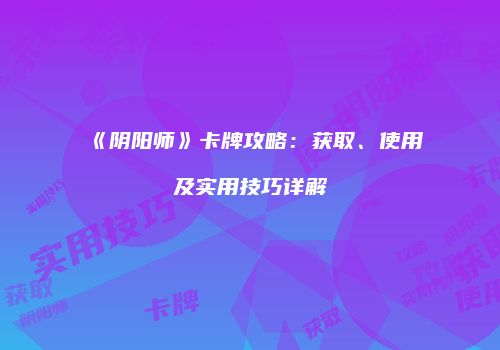 《阴阳师》卡牌攻略：获取、使用及实用技巧详解