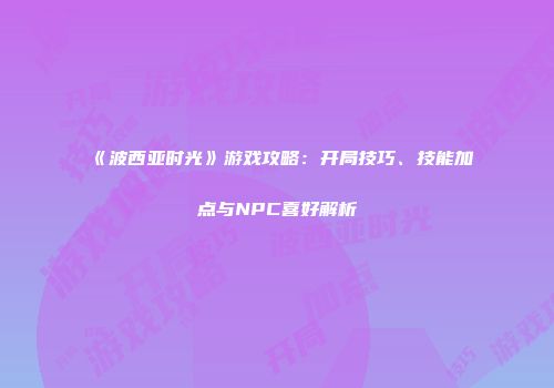《波西亚时光》游戏攻略：开局技巧、技能加点与NPC喜好解析