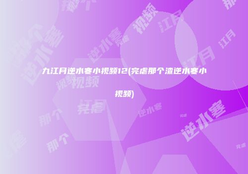 九江月逆水寒小视频12(完虐那个渣逆水寒小视频)