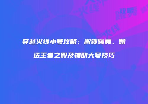 穿越火线小号攻略：解锁跳舞、赠送王者之骰及辅助大号技巧