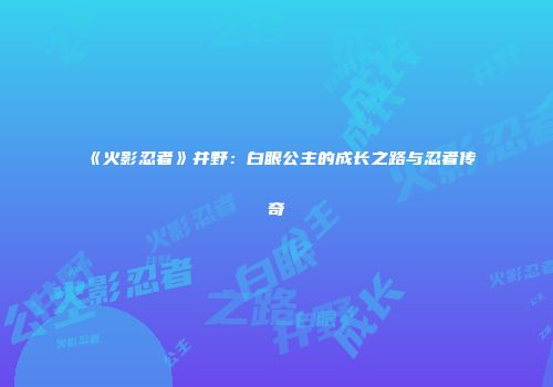 《火影忍者》井野：白眼公主的成长之路与忍者传奇