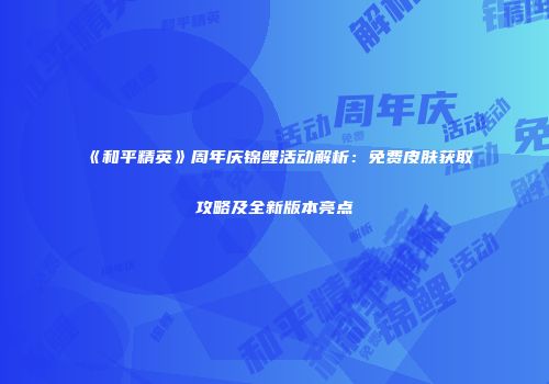 《和平精英》周年庆锦鲤活动解析：免费皮肤获取攻略及全新版本亮点