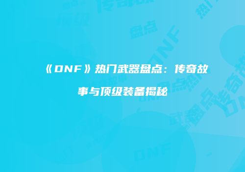 《DNF》热门武器盘点：传奇故事与顶级装备揭秘