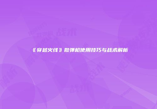 《穿越火线》散弹枪使用技巧与战术解析