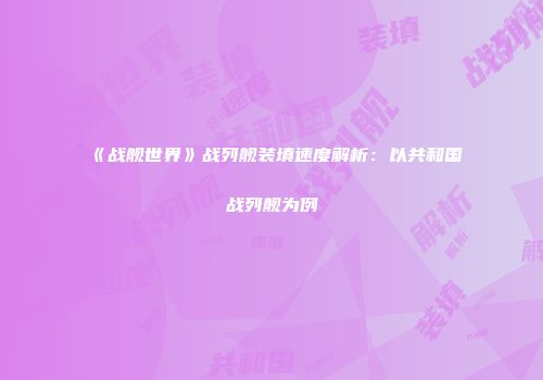 《战舰世界》战列舰装填速度解析：以共和国战列舰为例