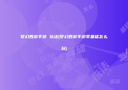 梦幻西游手游 玩法(梦幻西游手游零基础怎么玩)