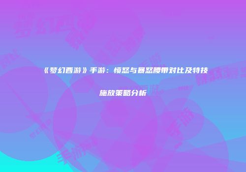 《梦幻西游》手游：愤怒与暴怒腰带对比及特技施放策略分析