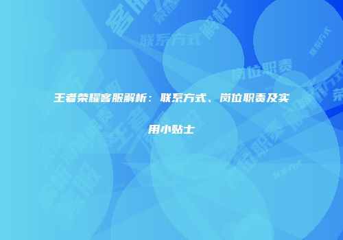 王者荣耀客服解析：联系方式、岗位职责及实用小贴士