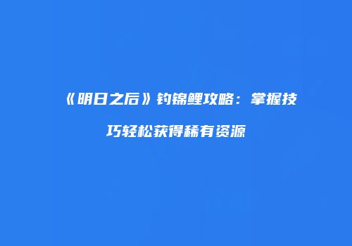 《明日之后》钓锦鲤攻略：掌握技巧轻松获得稀有资源