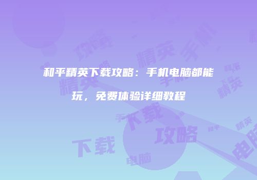 和平精英下载攻略：手机电脑都能玩，免费体验详细教程