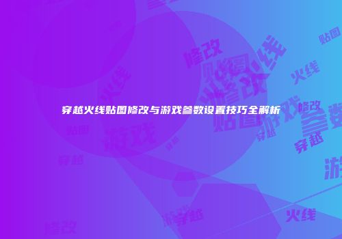 穿越火线贴图修改与游戏参数设置技巧全解析