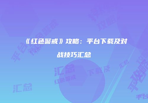 《红色警戒》攻略：平台下载及对战技巧汇总