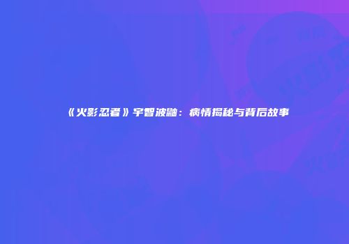 《火影忍者》宇智波鼬：病情揭秘与背后故事