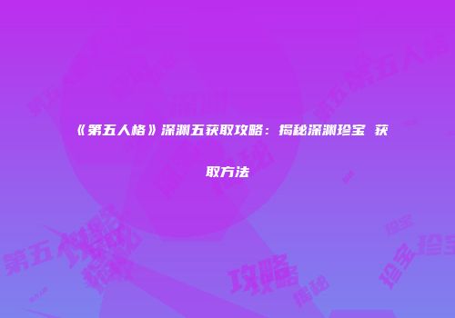 《第五人格》深渊五获取攻略：揭秘深渊珍宝Ⅲ获取方法