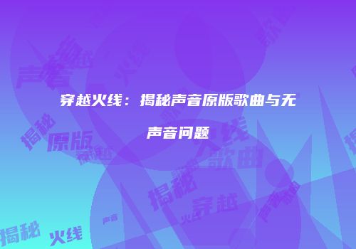 穿越火线：揭秘声音原版歌曲与无声音问题
