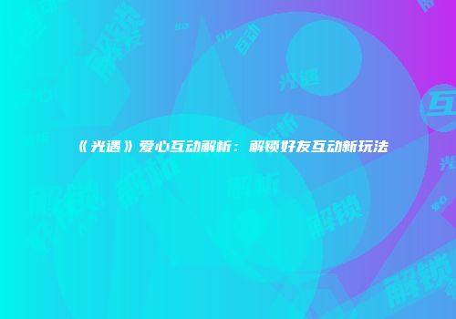《光遇》爱心互动解析：解锁好友互动新玩法