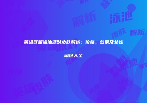 英雄联盟泳池派对皮肤解析：价格、效果及女性角色大全