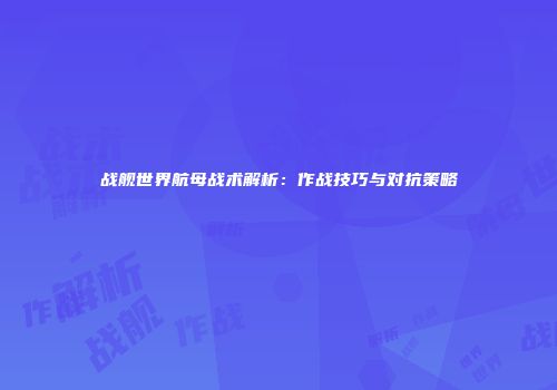 战舰世界航母战术解析：作战技巧与对抗策略