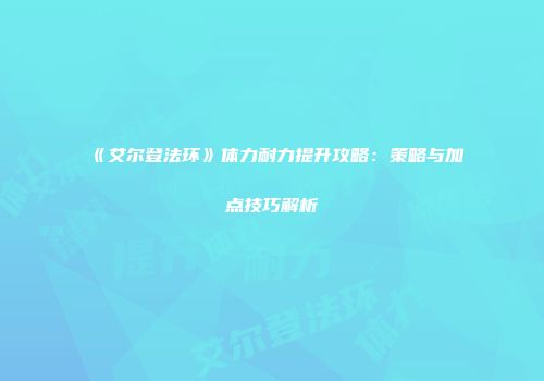 《艾尔登法环》体力耐力提升攻略：策略与加点技巧解析