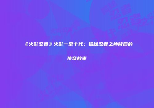 《火影忍者》火影一至十代：揭秘忍者之神背后的传奇故事