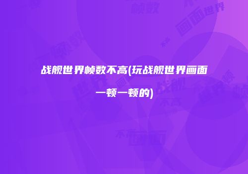 战舰世界帧数不高(玩战舰世界画面一顿一顿的)