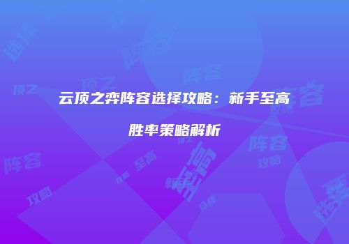 云顶之弈阵容选择攻略：新手至高胜率策略解析