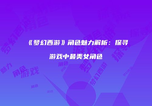 《梦幻西游》角色魅力解析：探寻游戏中最美女角色