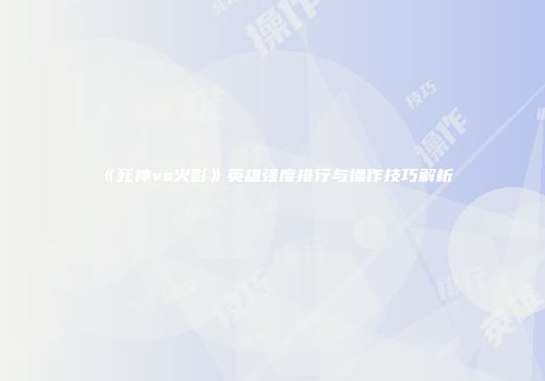 《死神vs火影》英雄强度排行与操作技巧解析