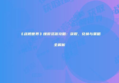 《战舰世界》煤炭资源攻略：获取、兑换与策略全解析