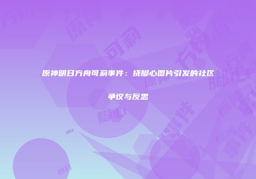 原神明日方舟可莉事件：挠脚心图片引发的社区争议与反思