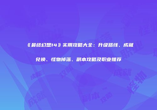 《最终幻想14》实用攻略大全：升级路线、成就兑换、怪物掉落、副本攻略及职业推荐