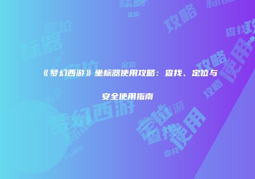 《梦幻西游》坐标器使用攻略：查找、定位与安全使用指南