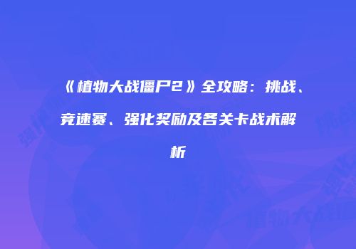 《植物大战僵尸2》全攻略：挑战、竞速赛、强化奖励及各关卡战术解析